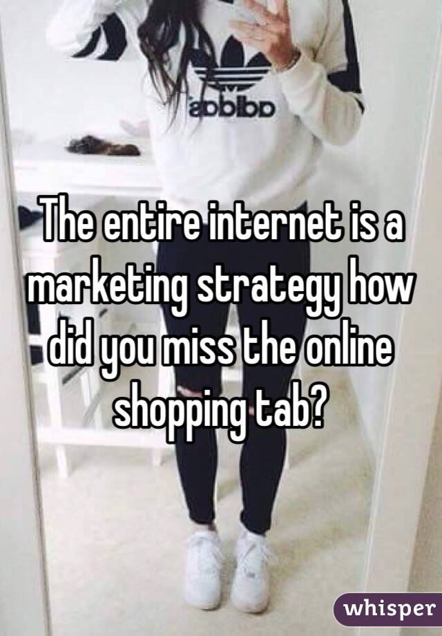 The entire internet is a marketing strategy how did you miss the online shopping tab? 