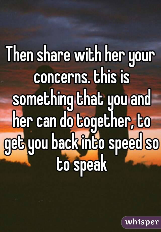 Then share with her your concerns. this is something that you and her can do together, to get you back into speed so to speak