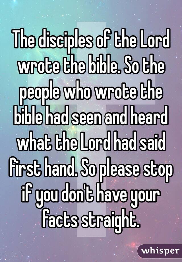 The disciples of the Lord wrote the bible. So the people who wrote the bible had seen and heard what the Lord had said first hand. So please stop if you don't have your facts straight.