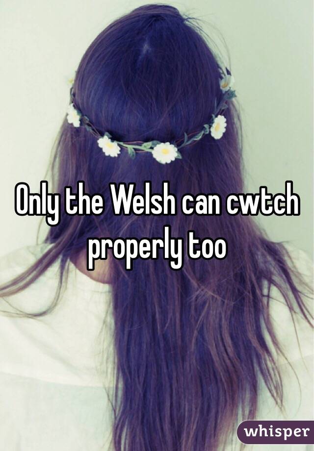 Only the Welsh can cwtch properly too 
