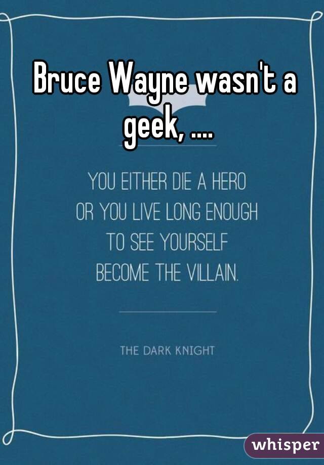 Bruce Wayne wasn't a geek, ....