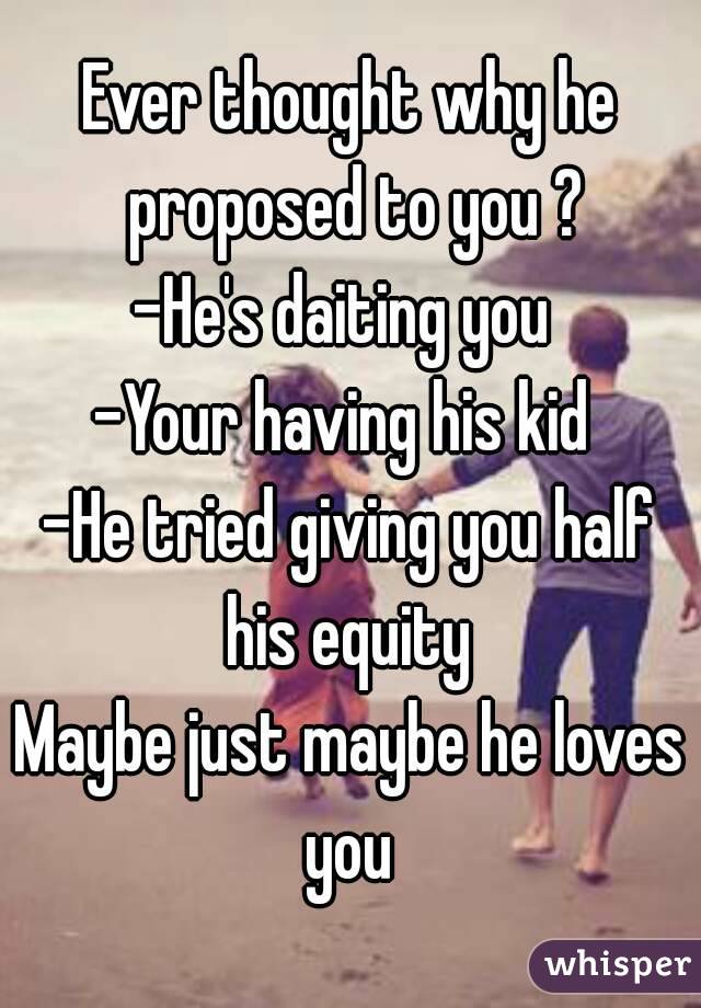 Ever thought why he proposed to you ?
-He's daiting you 
-Your having his kid 
-He tried giving you half his equity 
Maybe just maybe he loves you 