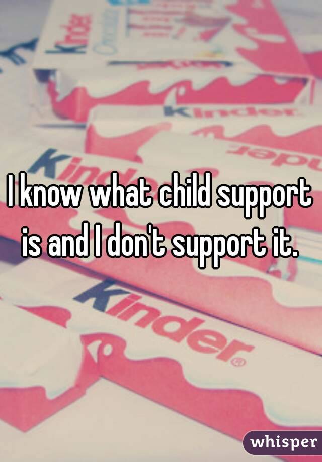 I know what child support is and I don't support it. 