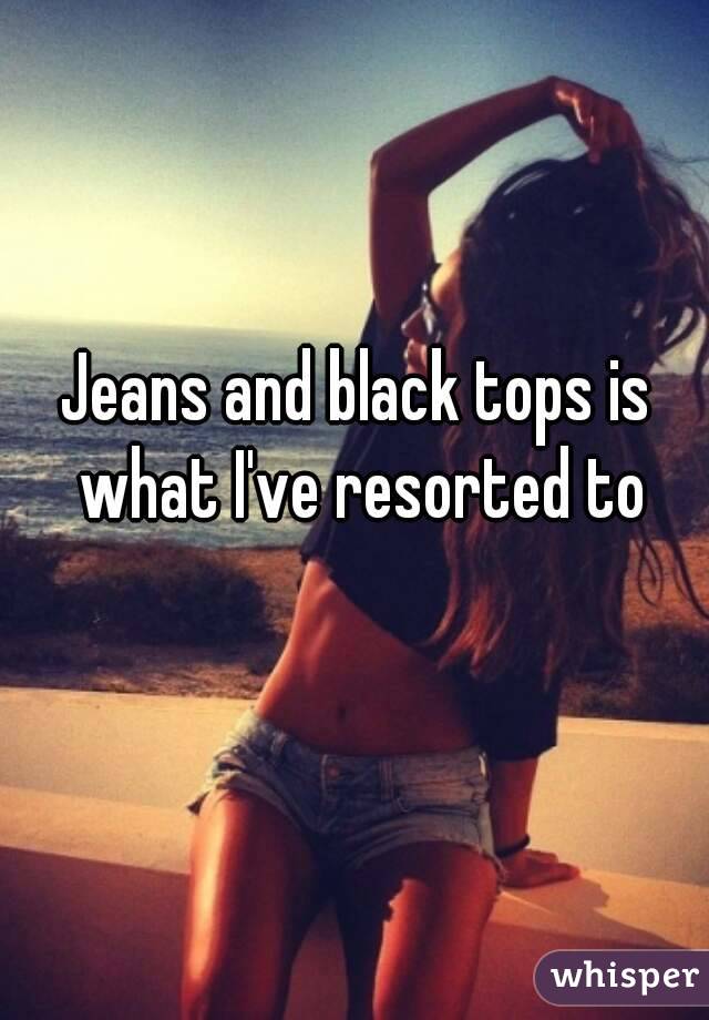 Jeans and black tops is what I've resorted to

