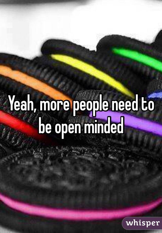 Yeah, more people need to be open minded