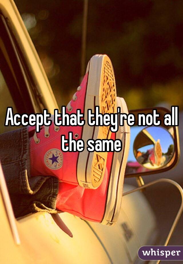 Accept that they're not all the same 