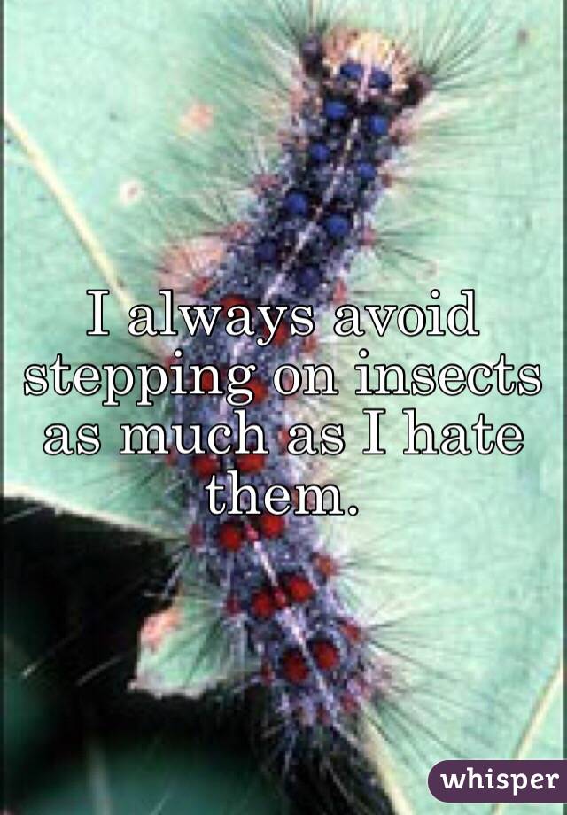 I always avoid stepping on insects as much as I hate them.
