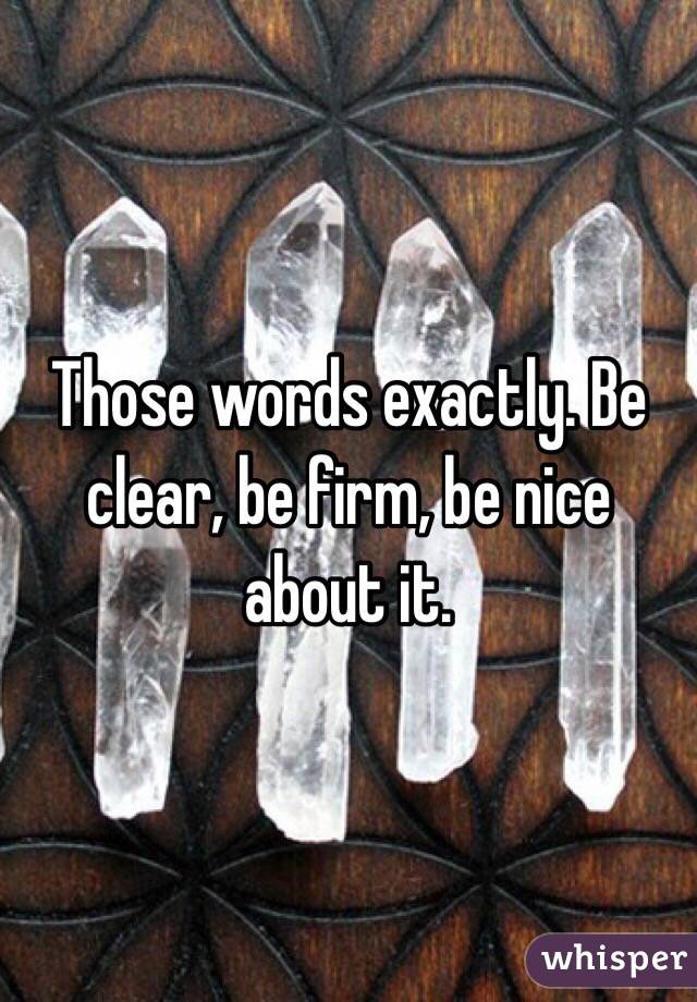 Those words exactly. Be clear, be firm, be nice about it.