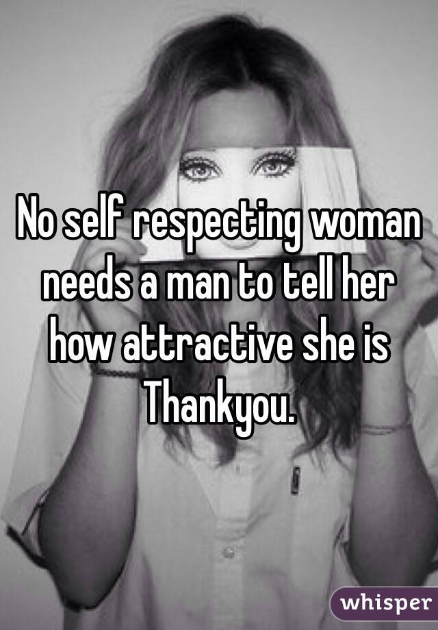 No self respecting woman needs a man to tell her how attractive she is Thankyou.