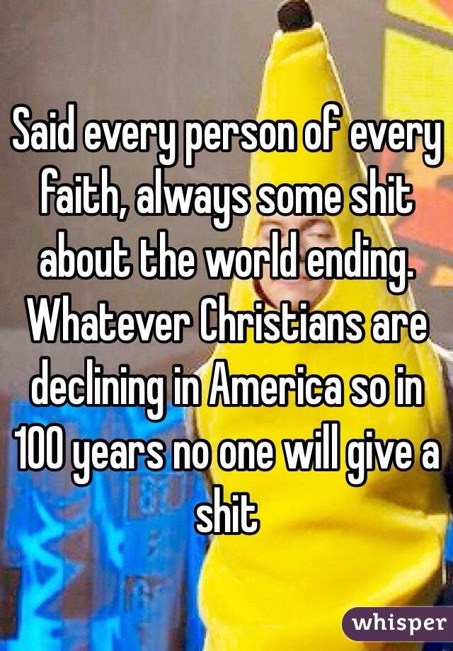Said every person of every faith, always some shit about the world ending. Whatever Christians are declining in America so in 100 years no one will give a shit 