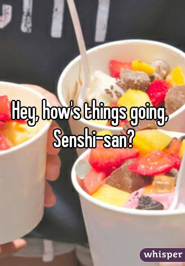Hey, how's things going,  Senshi-san?