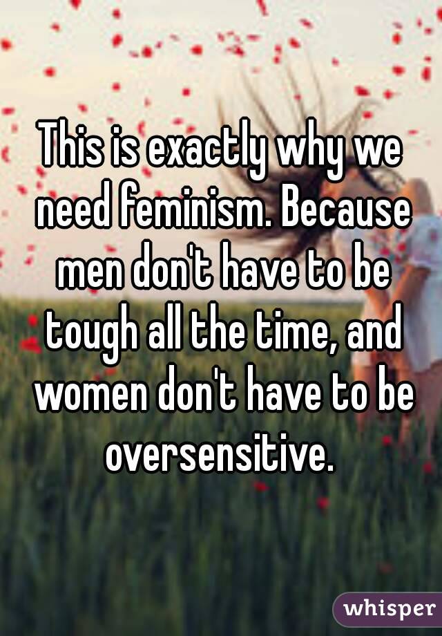 This is exactly why we need feminism. Because men don't have to be tough all the time, and women don't have to be oversensitive. 
