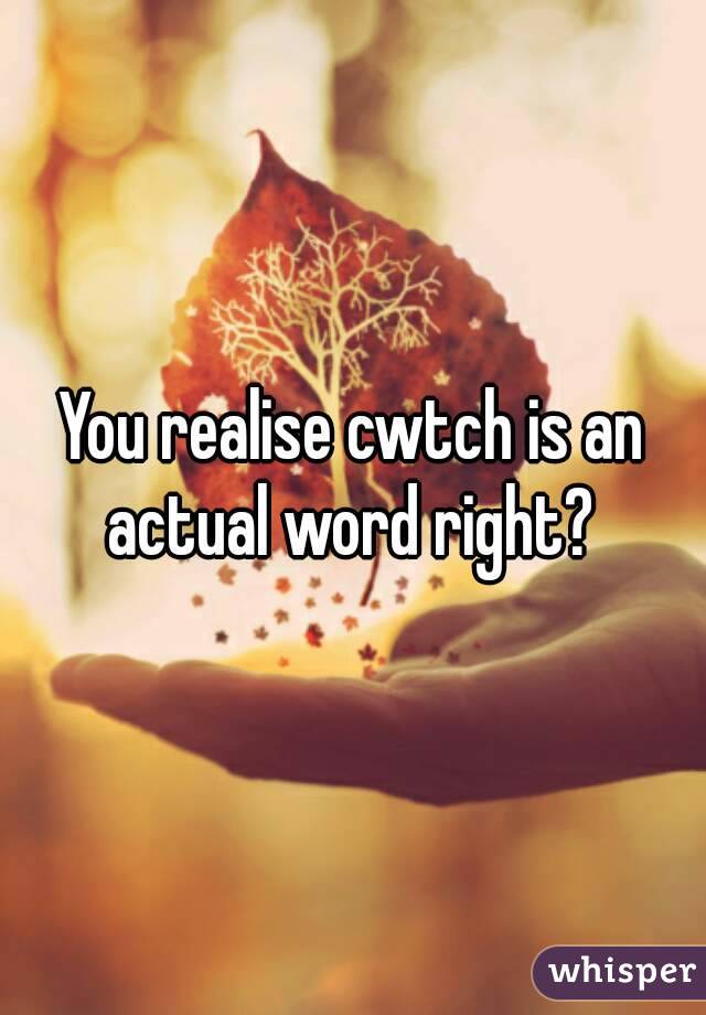 You realise cwtch is an actual word right? 