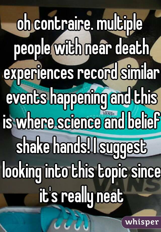 oh contraire. multiple people with near death experiences record similar events happening and this is where science and belief shake hands! I suggest looking into this topic since it's really neat