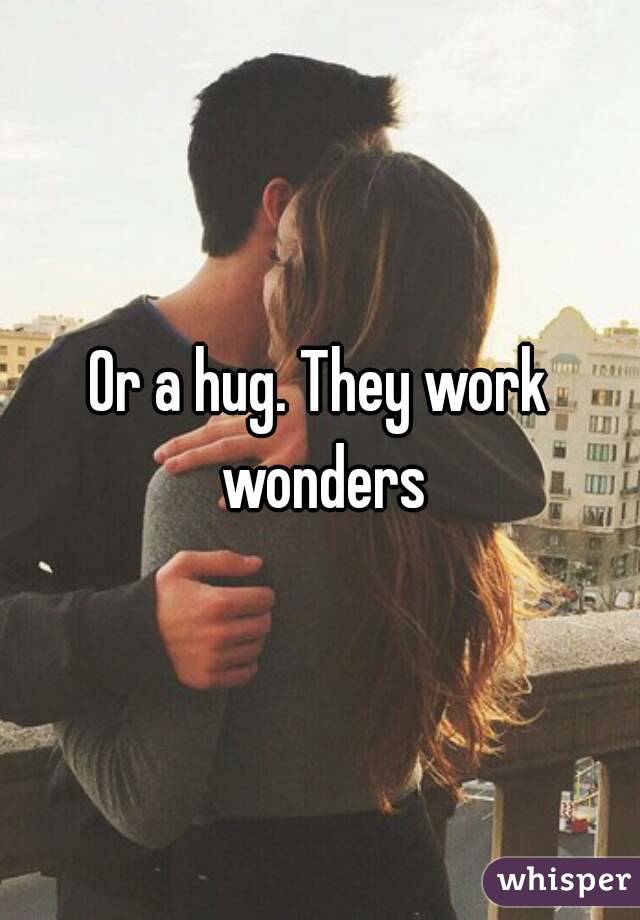 Or a hug. They work wonders
