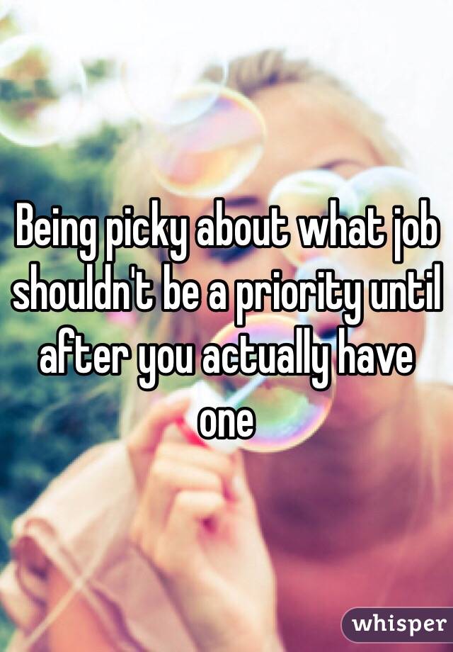 Being picky about what job shouldn't be a priority until after you actually have one