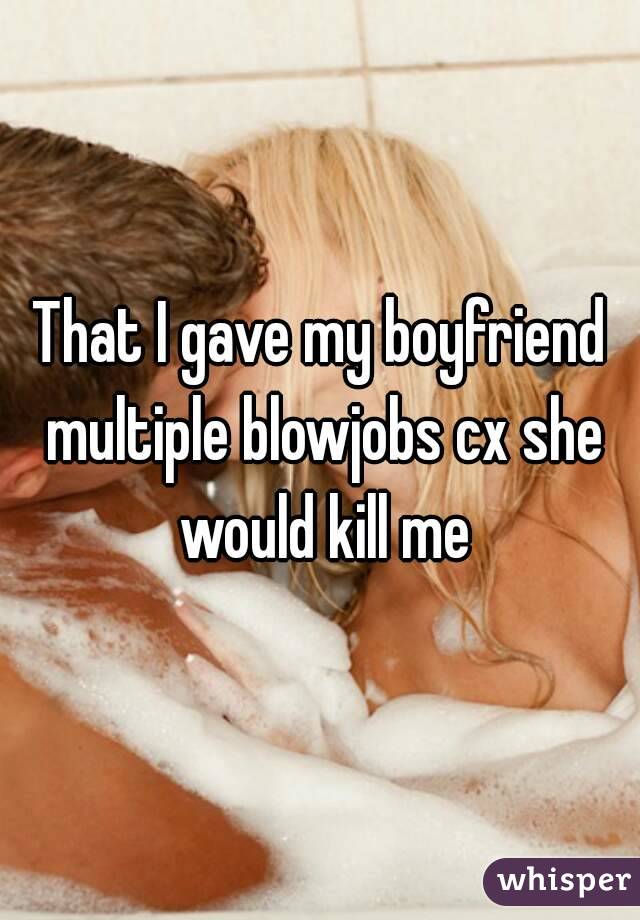 That I gave my boyfriend multiple blowjobs cx she would kill me