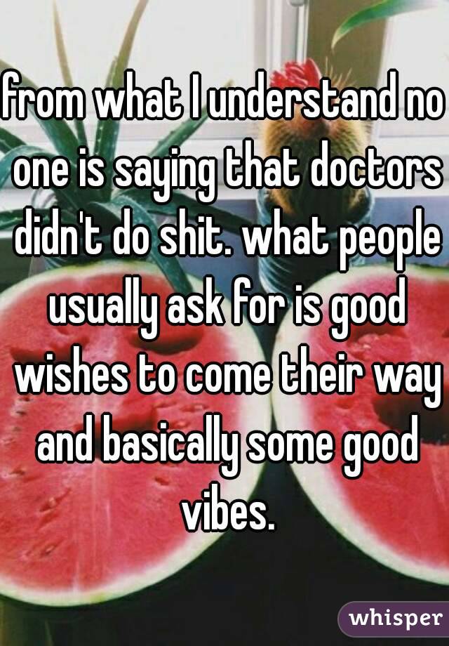 from what I understand no one is saying that doctors didn't do shit. what people usually ask for is good wishes to come their way and basically some good vibes.