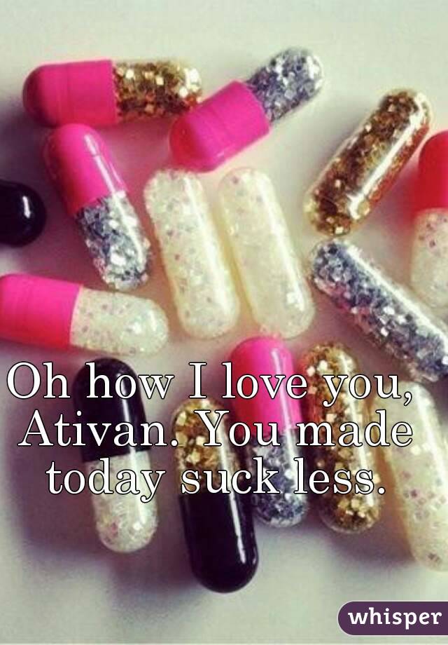 Oh how I love you, Ativan. You made today suck less.