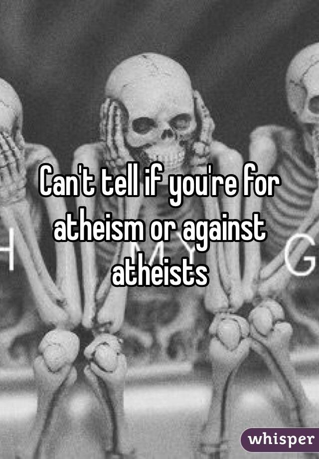 Can't tell if you're for atheism or against atheists 