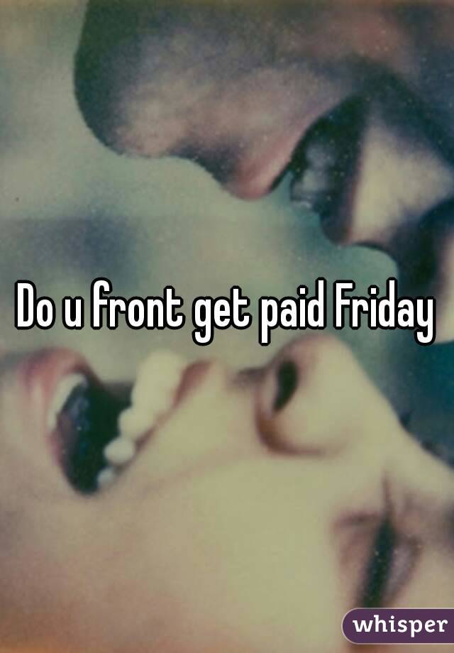 Do u front get paid Friday