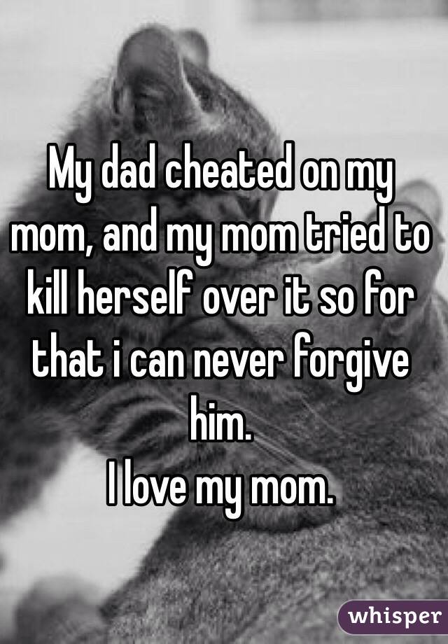 My dad cheated on my mom, and my mom tried to kill herself over it so for that i can never forgive him.
I love my mom.