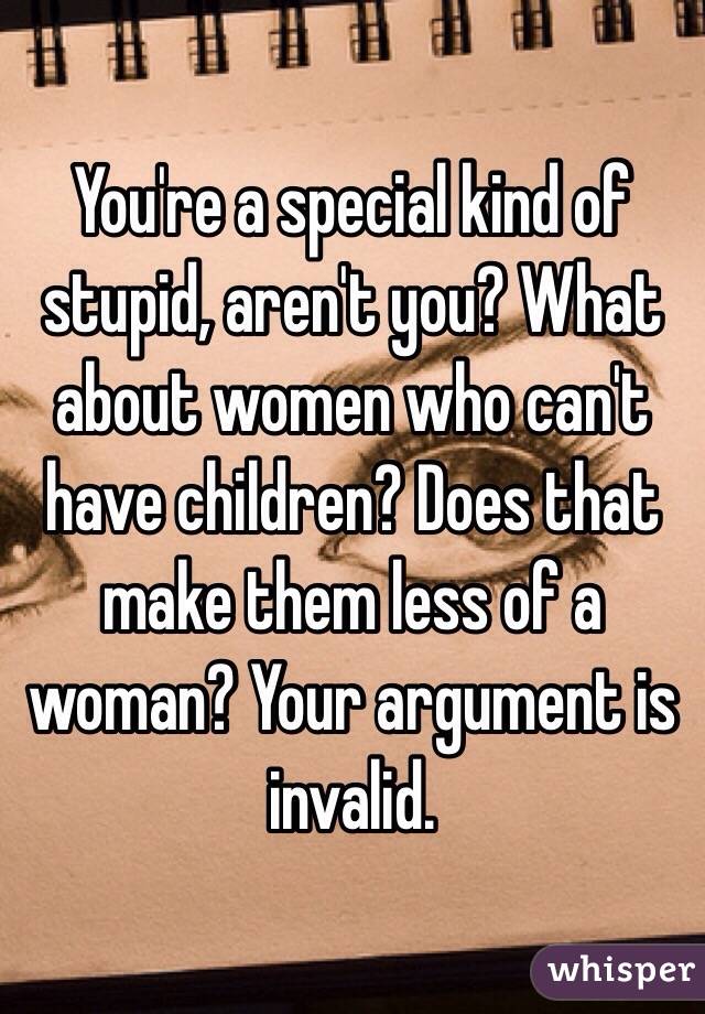 You're a special kind of stupid, aren't you? What about women who can't have children? Does that make them less of a woman? Your argument is invalid. 