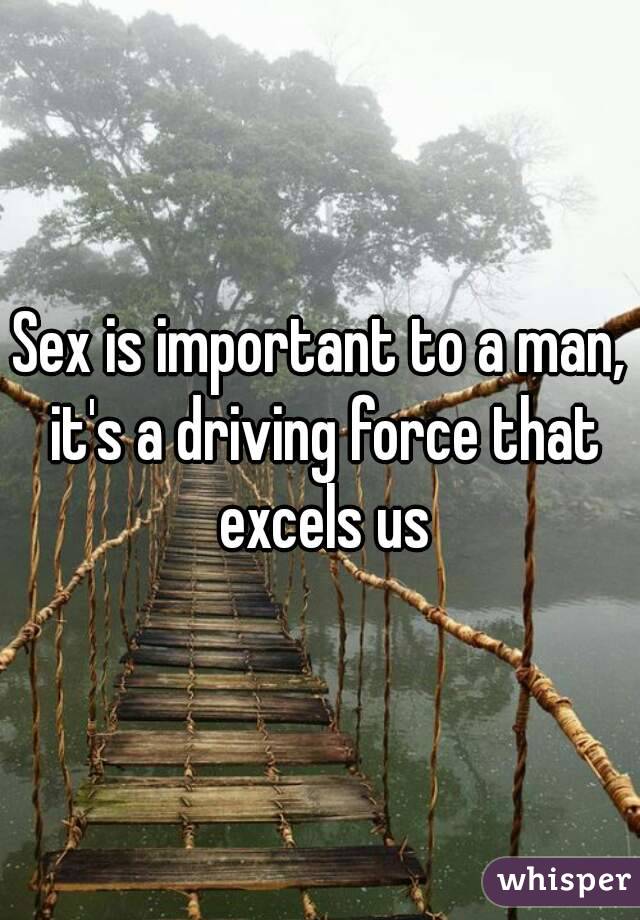 Sex is important to a man, it's a driving force that excels us