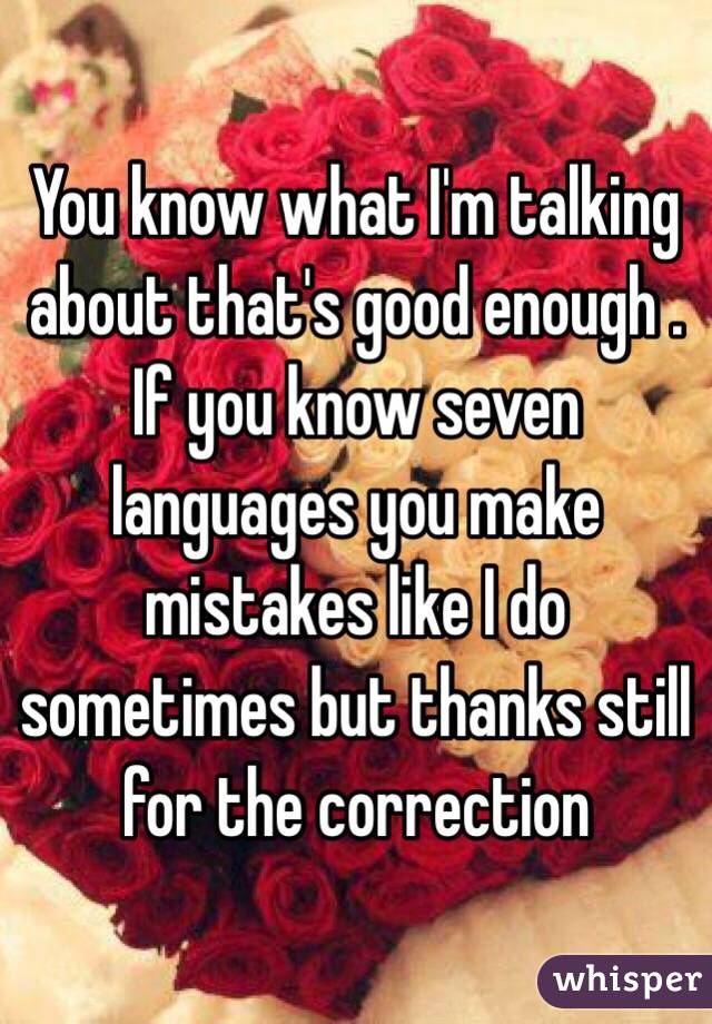 You know what I'm talking about that's good enough . If you know seven languages you make mistakes like I do sometimes but thanks still for the correction 
