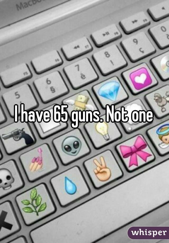 I have 65 guns. Not one