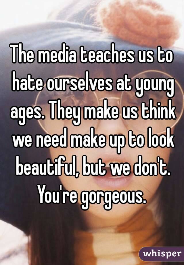 The media teaches us to hate ourselves at young ages. They make us think we need make up to look beautiful, but we don't. You're gorgeous. 