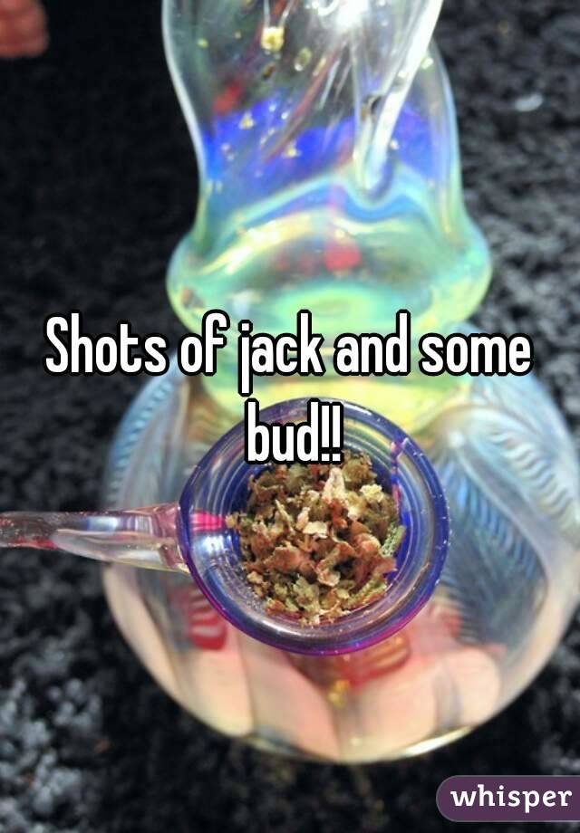 Shots of jack and some bud!!