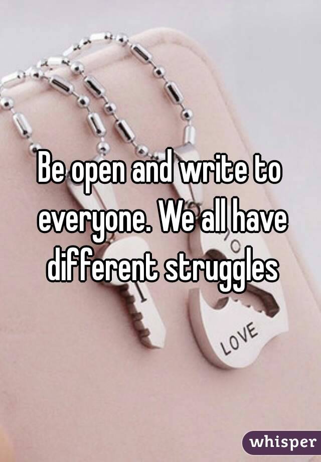 Be open and write to everyone. We all have different struggles