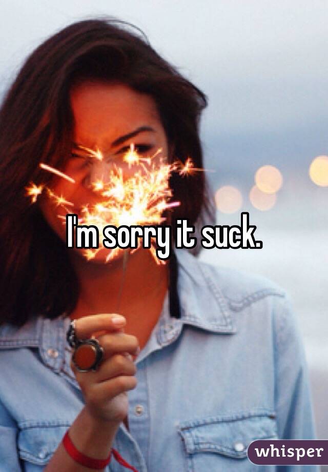 I'm sorry it suck.