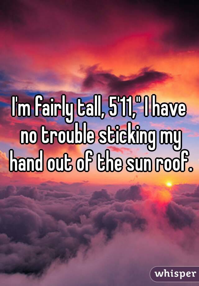 I'm fairly tall, 5'11," I have no trouble sticking my hand out of the sun roof.