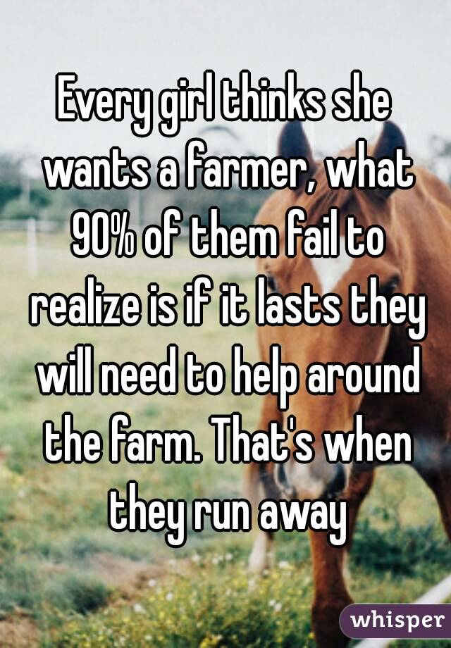 Every girl thinks she wants a farmer, what 90% of them fail to realize is if it lasts they will need to help around the farm. That's when they run away