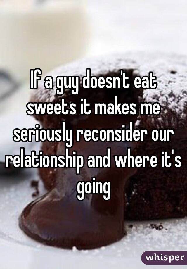 If a guy doesn't eat sweets it makes me seriously reconsider our relationship and where it's going