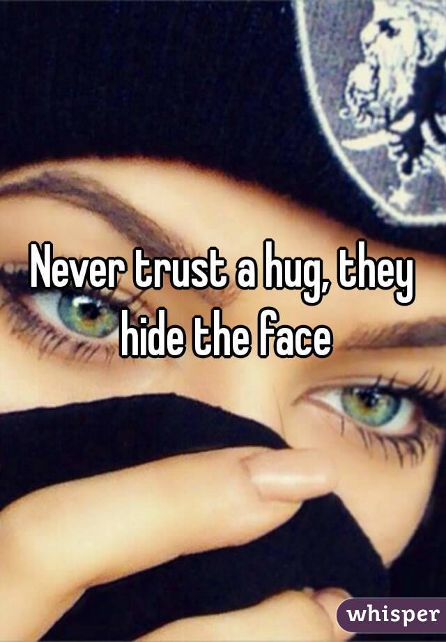 Never trust a hug, they hide the face
