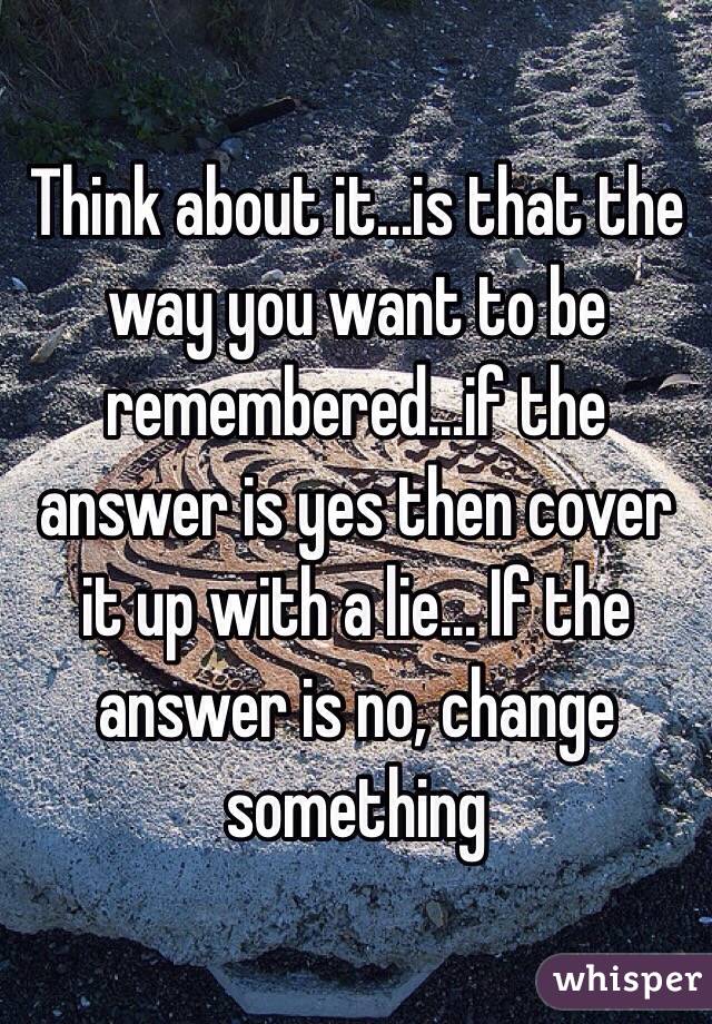 Think about it...is that the way you want to be remembered...if the answer is yes then cover it up with a lie... If the answer is no, change something 
