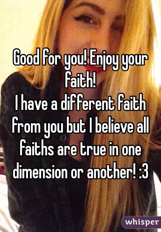 Good for you! Enjoy your faith! 
I have a different faith from you but I believe all faiths are true in one dimension or another! :3