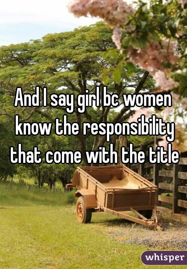 And I say girl bc women know the responsibility that come with the title