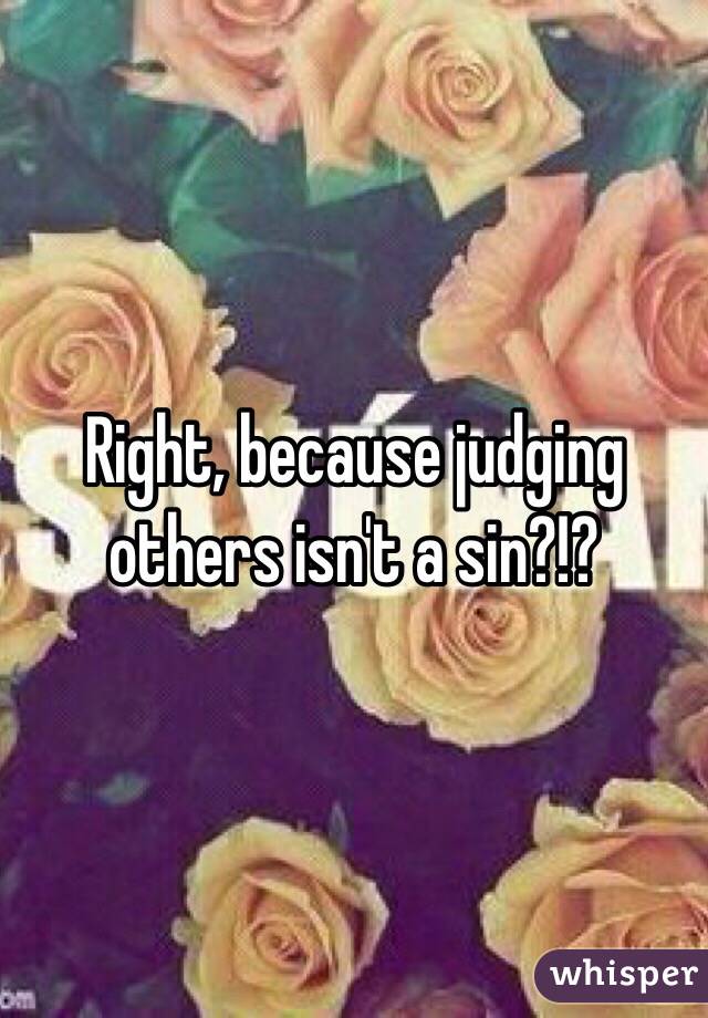 Right, because judging others isn't a sin?!? 
