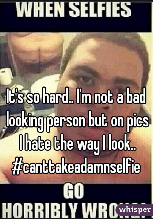 It's so hard.. I'm not a bad looking person but on pics I hate the way I look..
#canttakeadamnselfie