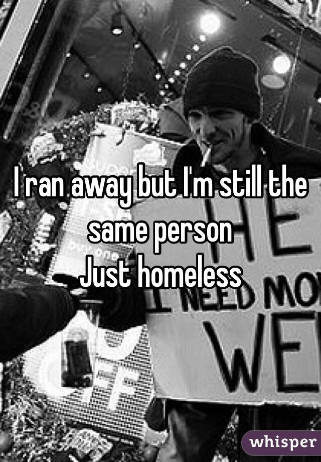 I ran away but I'm still the same person 
Just homeless 