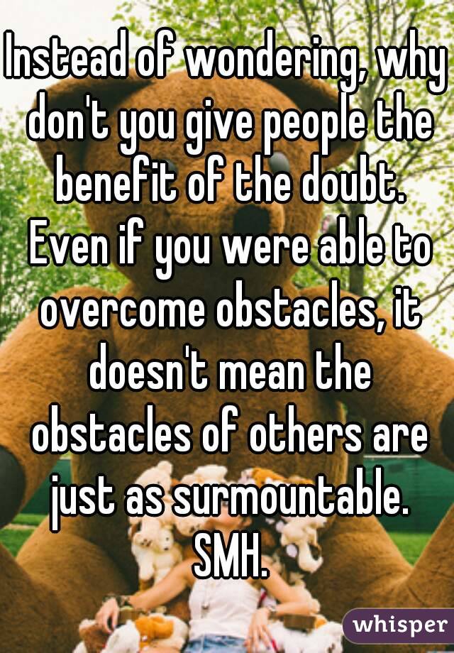 Instead of wondering, why don't you give people the benefit of the doubt. Even if you were able to overcome obstacles, it doesn't mean the obstacles of others are just as surmountable. SMH.