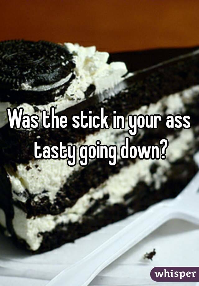 Was the stick in your ass tasty going down?