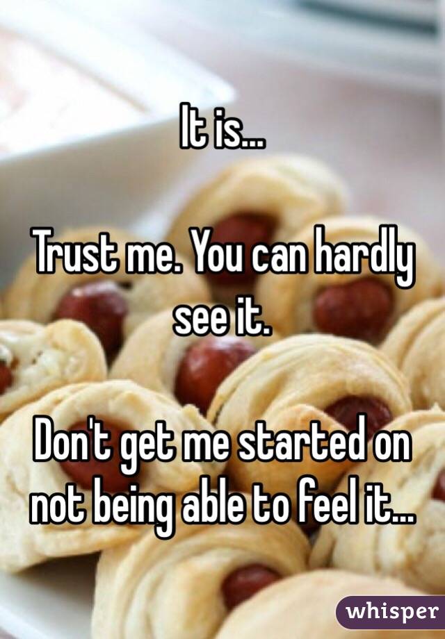 It is...

Trust me. You can hardly see it.

Don't get me started on not being able to feel it...