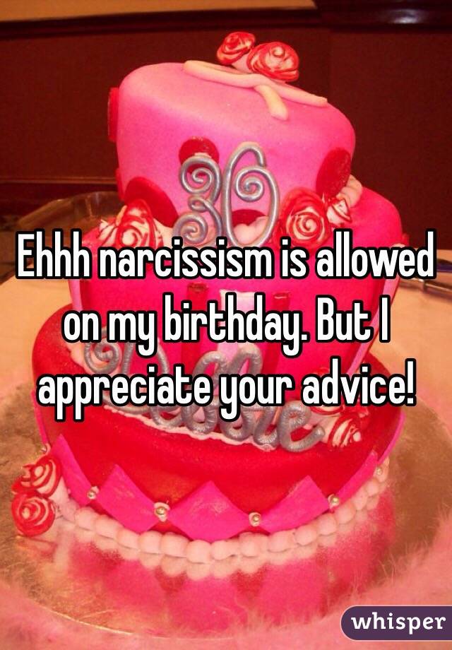 Ehhh narcissism is allowed on my birthday. But I appreciate your advice! 