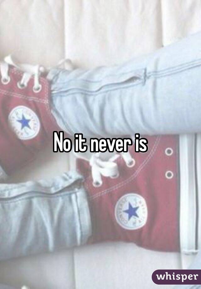 No it never is