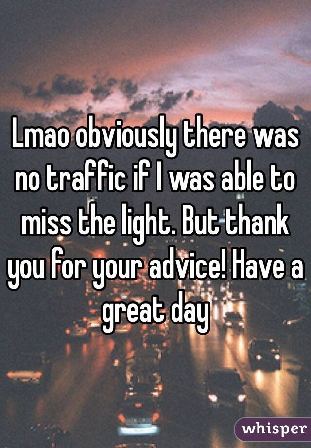 Lmao obviously there was no traffic if I was able to miss the light. But thank you for your advice! Have a great day 
